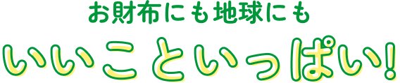 お財布にも地球にも いいこといっぱい!